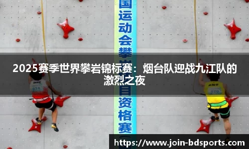 2025赛季世界攀岩锦标赛：烟台队迎战九江队的激烈之夜
