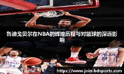 鲁迪戈贝尔在NBA的辉煌历程与对篮球的深远影响